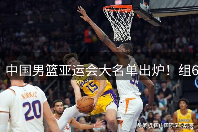 中国男篮亚运会大名单出炉！组6后卫，赵继伟被淘汰，杨瀚森退出，老叔剑指亚运会冠军！