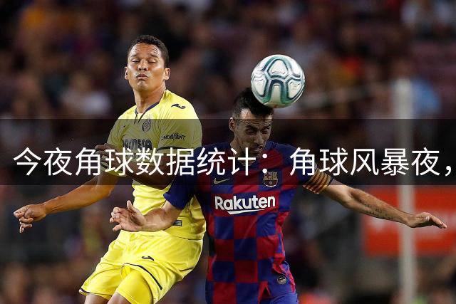 今夜角球数据统计：角球风暴夜，天狼星能否抢镜？