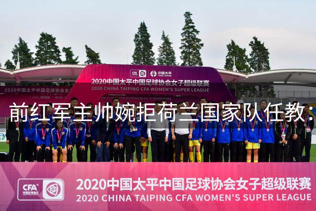 前红军主帅婉拒荷兰国家队任教：专注俱乐部执教
