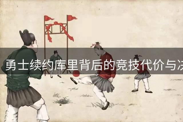 勇士续约库里背后的竞技代价与决策迷思
