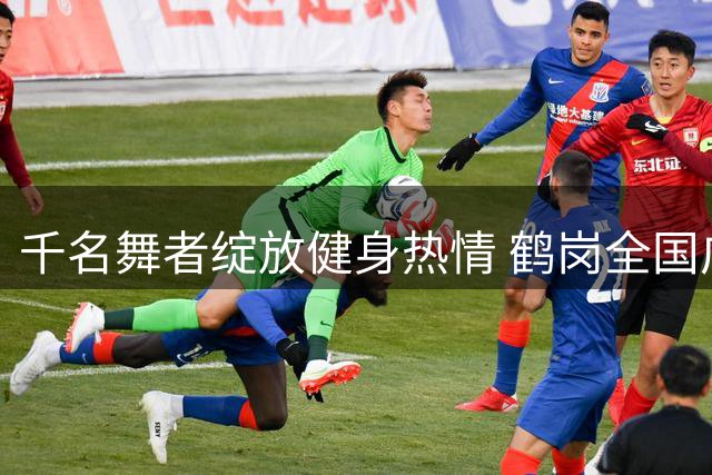 千名舞者绽放健身热情 鹤岗全国广场舞大赛完美收官