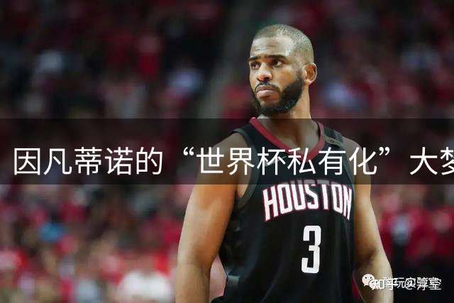 因凡蒂诺的“世界杯私有化”大梦，被全球反对！中国足协自然也不会同意