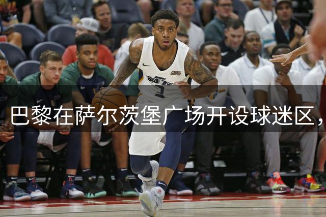 巴黎在萨尔茨堡广场开设球迷区，包含游戏、DJ表演等活动