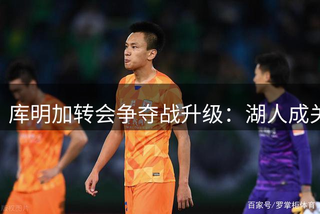 库明加转会争夺战升级：湖人成关键目标