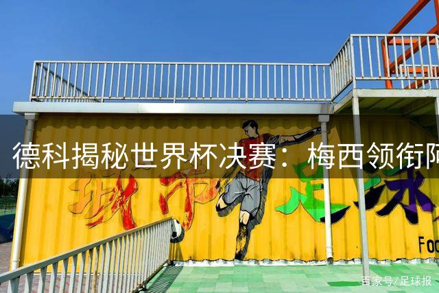 德科揭秘世界杯决赛：梅西领衔阿根廷对决西班牙巅峰之战