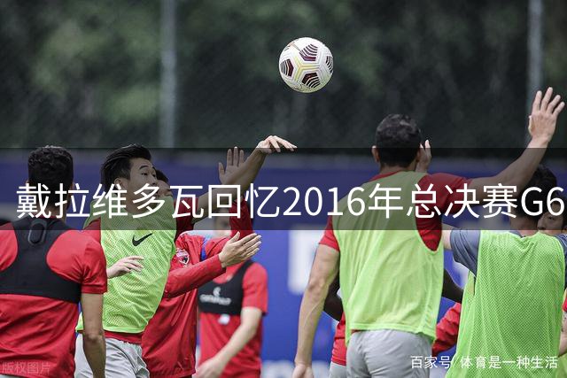 戴拉维多瓦回忆2016年总决赛G6：克利夫兰主场声势最浩大的一次