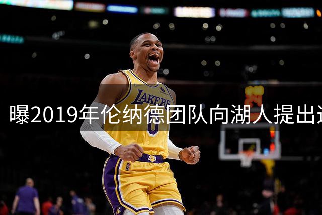 曝2019年伦纳德团队向湖人提出违规要求被严词拒绝