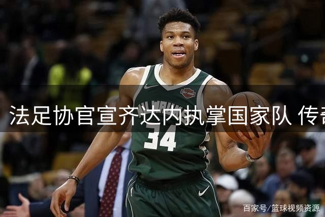 法足协官宣齐达内执掌国家队 传奇球星终圆教练梦