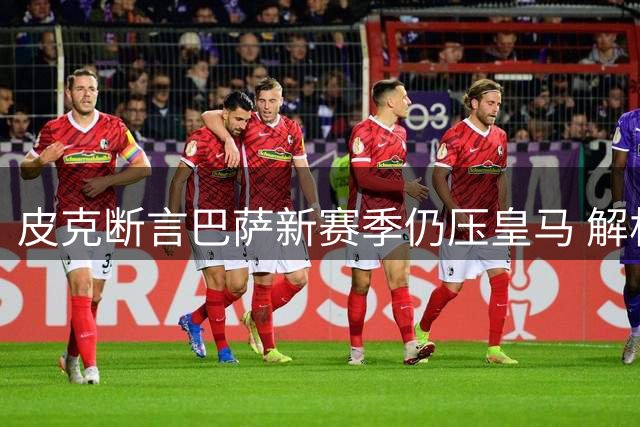 皮克断言巴萨新赛季仍压皇马 解析弗里克的制胜密码