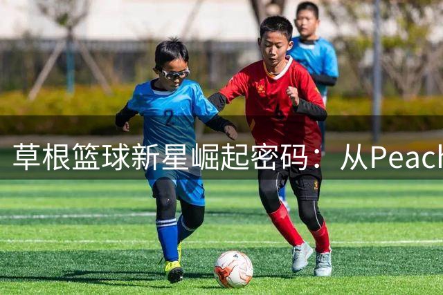 草根篮球新星崛起密码：从Peach Jam到NBA状元的成长轨迹改写版
