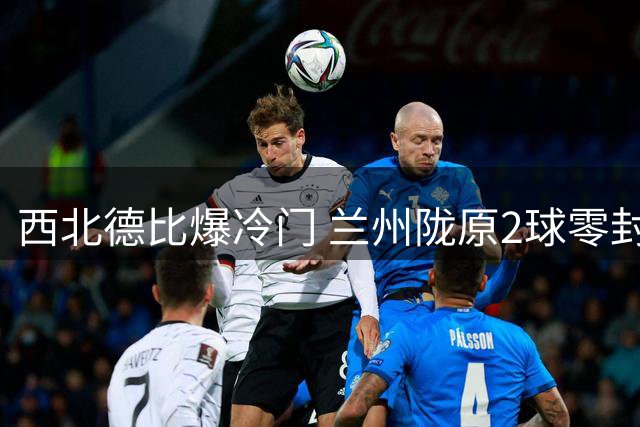 西北德比爆冷门 兰州陇原2球零封陕西联合晋级足协杯