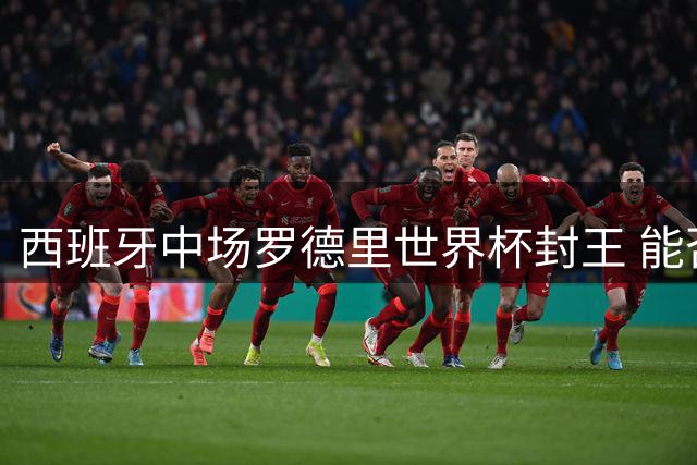 西班牙中场罗德里世界杯封王 能否比肩梅西跻身历史最佳？