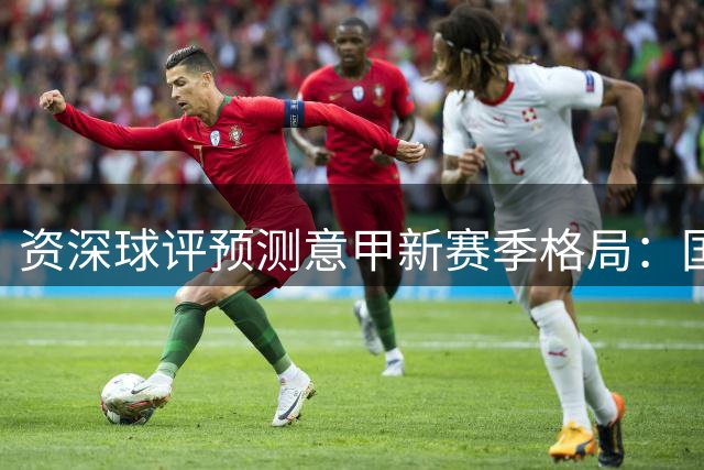 资深球评预测意甲新赛季格局：国米领跑 紫百合或成惊喜