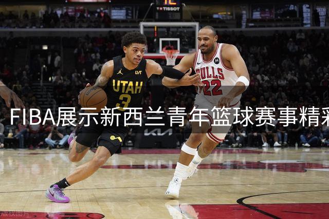 FIBA展示新西兰青年篮球赛事精彩防守瞬间